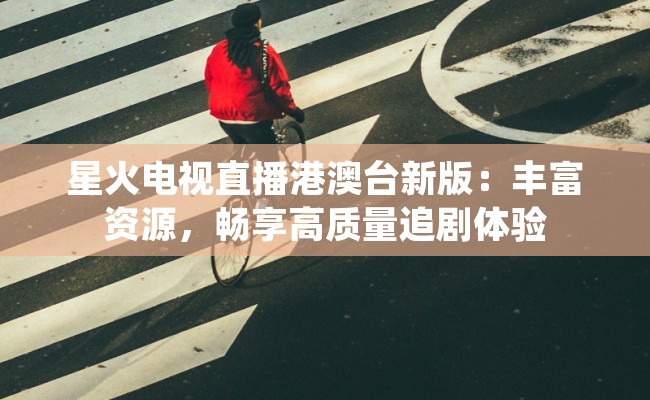星火电视直播港澳台新版：丰富资源，畅享高质量追剧体验