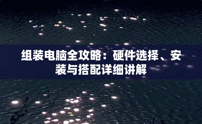 组装电脑全攻略：硬件选择、安装与搭配详细讲解