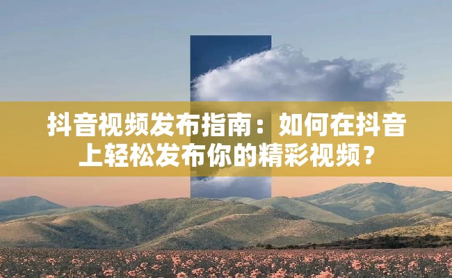 抖音视频发布指南：如何在抖音上轻松发布你的精彩视频？