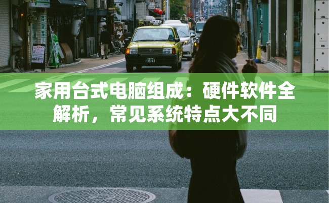 家用台式电脑组成：硬件软件全解析，常见系统特点大不同