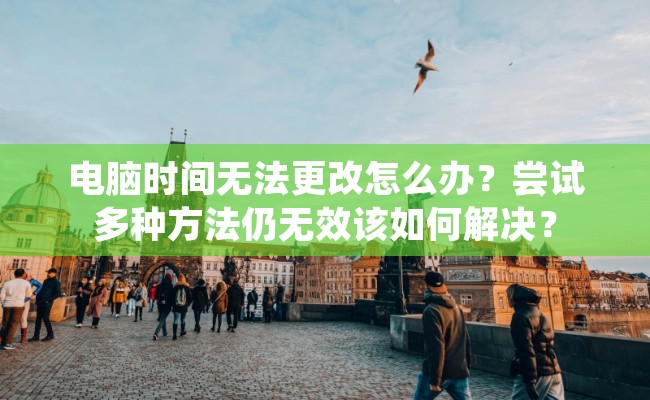 电脑时间无法更改怎么办？尝试多种方法仍无效该如何解决？