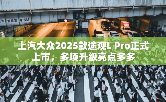 上汽大众2025款途观L Pro正式上市，多项升级亮点多多