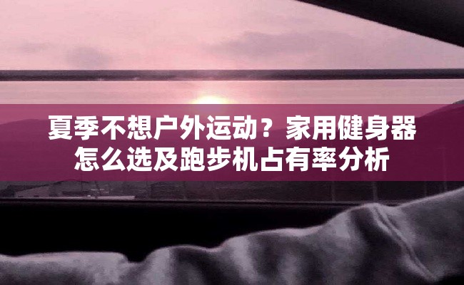 夏季不想户外运动？家用健身器怎么选及跑步机占有率分析