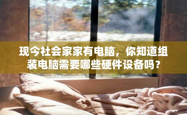 现今社会家家有电脑，你知道组装电脑需要哪些硬件设备吗？