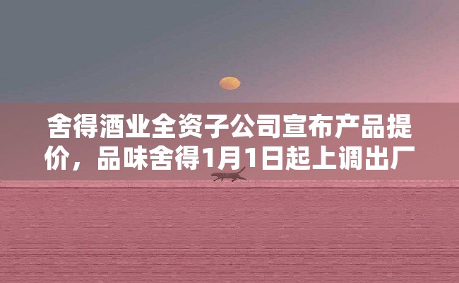舍得酒业全资子公司宣布产品提价，品味舍得1月1日起上调出厂价