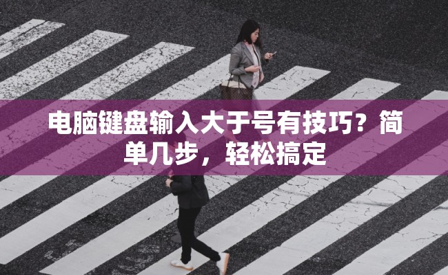 电脑键盘输入大于号有技巧？简单几步，轻松搞定