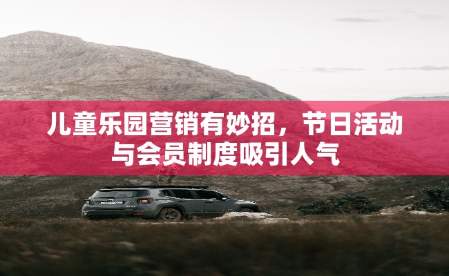 儿童乐园营销有妙招，节日活动与会员制度吸引人气