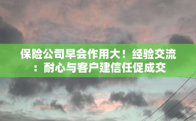 保险公司早会作用大！经验交流：耐心与客户建信任促成交