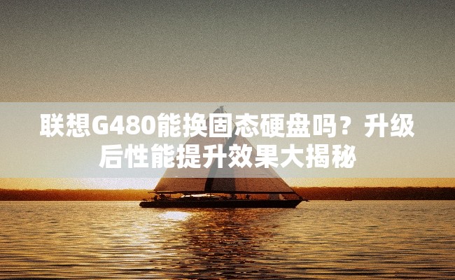 联想G480能换固态硬盘吗？升级后性能提升效果大揭秘