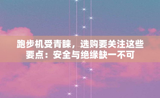 跑步机受青睐，选购要关注这些要点：安全与绝缘缺一不可