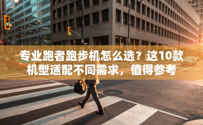 专业跑者跑步机怎么选？这10款机型适配不同需求，值得参考