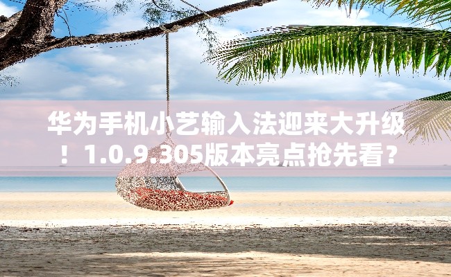 华为手机小艺输入法迎来大升级！1.0.9.305版本亮点抢先看？