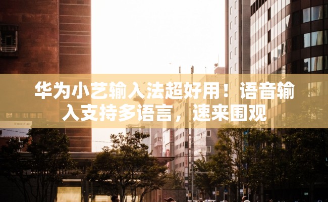 华为小艺输入法超好用！语音输入支持多语言，速来围观