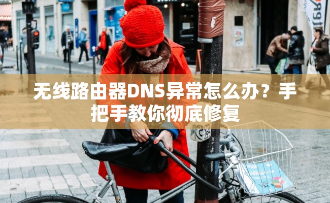 无线路由器DNS异常怎么办？手把手教你彻底修复