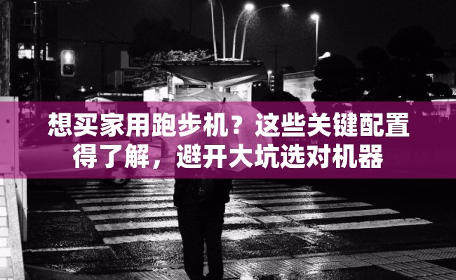 想买家用跑步机？这些关键配置得了解，避开大坑选对机器