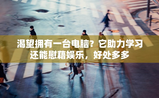 渴望拥有一台电脑？它助力学习还能慰藉娱乐，好处多多