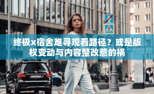 终极x宿舍难寻观看路径？或是版权变动与内容整改惹的祸