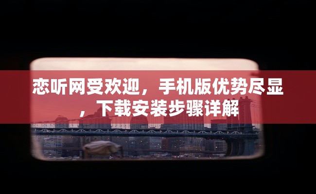 恋听网受欢迎，手机版优势尽显，下载安装步骤详解