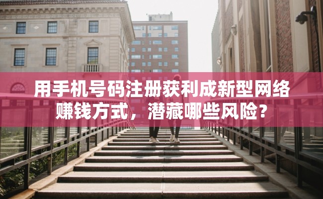用手机号码注册获利成新型网络赚钱方式，潜藏哪些风险？
