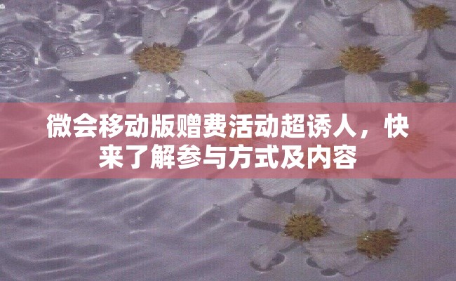 微会移动版赠费活动超诱人，快来了解参与方式及内容