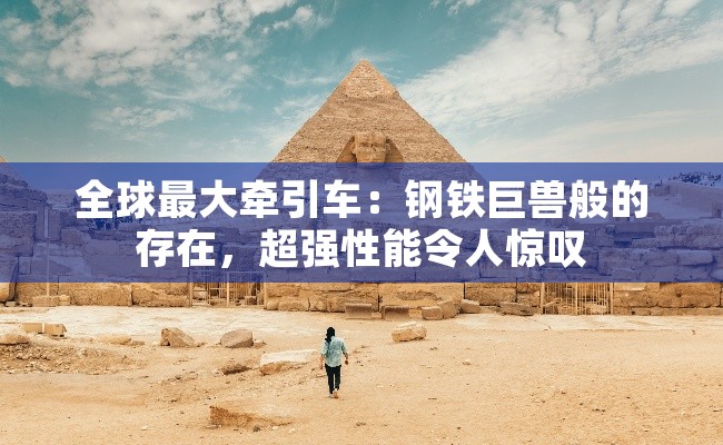 全球最大牵引车：钢铁巨兽般的存在，超强性能令人惊叹