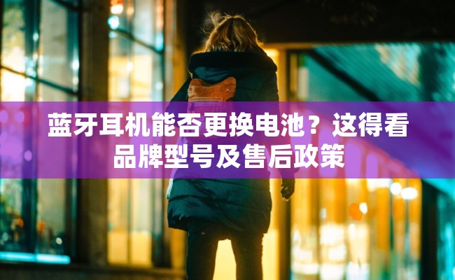 蓝牙耳机能否更换电池？这得看品牌型号及售后政策