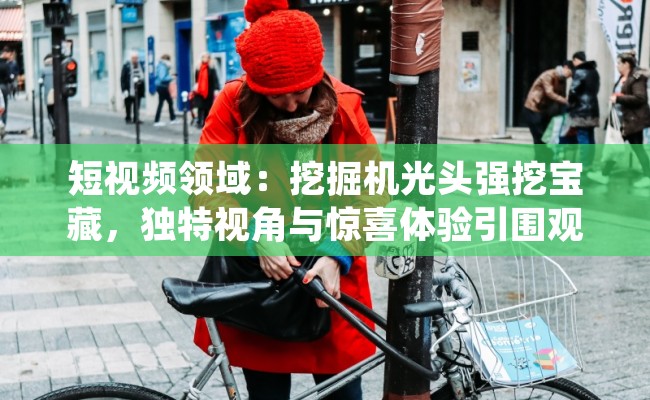 短视频领域：挖掘机光头强挖宝藏，独特视角与惊喜体验引围观